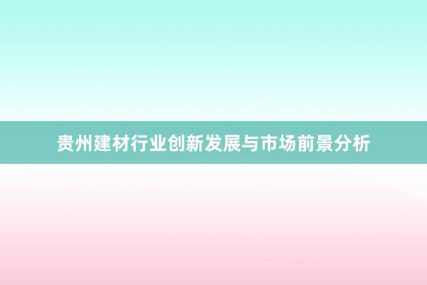 贵州建材行业创新发展与市场前景分析